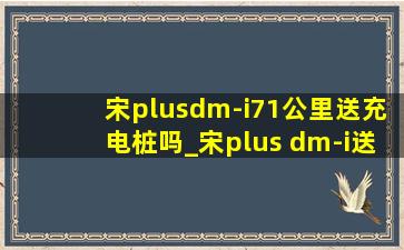 宋plusdm-i71公里送充电桩吗_宋plus dm-i送充电桩吗